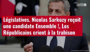 VIDÉO. Législatives :  Nicolas Sarkozy reçoit une candidate Ensemble !, Les Républicains crient à la trahison