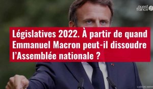 VIDÉO. Législatives 2022 : à partir de quand Emmanuel Macron peut-il dissoudre l’Assemblée nationale ?