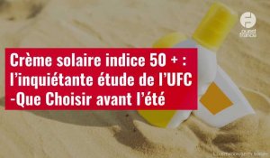 VIDÉO. Crème solaire indice 50 + : l’inquiétante étude de l’UFC-Que Choisir avant l’été