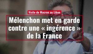 Visite de Macron au Liban : Mélenchon met en garde contre une « ingérence » de la France