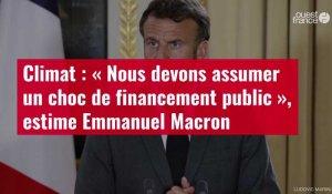VIDÉO. Climat : « Nous devons assumer un choc de financement public », estime Emmanuel Macron