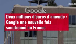 VIDÉO. Deux millions d’euros d’amende : Google une nouvelle fois sanctionné en France