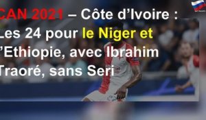 CAN 2021 – Côte d’Ivoire : Les 24 pour le Niger et l’Ethiopie, avec Ibrahim Traoré, sans Seri