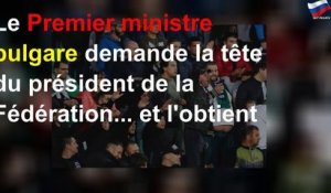 Le Premier ministre bulgare demande la tête du président de la Fédération... et l&#39;obtient