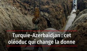 Turquie-Azerbaïdjan : cet oléoduc qui change la donne