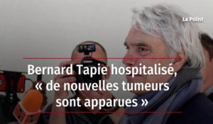 Bernard Tapie hospitalisé, « de nouvelles tumeurs sont apparues »