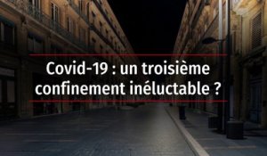Covid-19 : un troisième confinement inéluctable ?