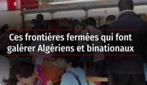 Ces frontières fermées qui font galérer Algériens et binationaux