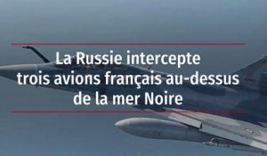 La Russie intercepte trois avions français au-dessus de la mer Noire