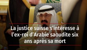 La justice suisse s’intéresse à l’ex-roi d’Arabie saoudite six ans après sa mort