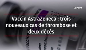 Vaccin AstraZeneca : trois nouveaux cas de thrombose et deux décès
