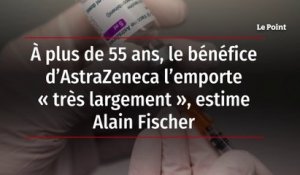 A plus de 55 ans, le bénéfice d'Astrazeneca l'emporte "très largement", estime Alain Fischer