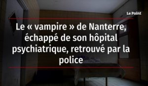 Le « vampire » de Nanterre, échappé de son hôpital psychiatrique, retrouvé par la police