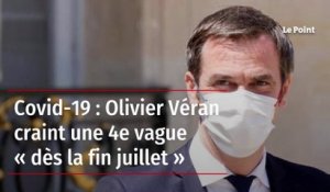 Covid-19 : Olivier Véran craint une 4e vague « dès la fin juillet »