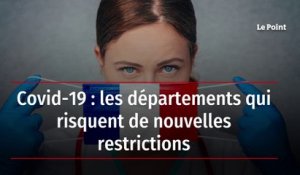 Covid-19 : les départements qui risquent de nouvelles restrictions