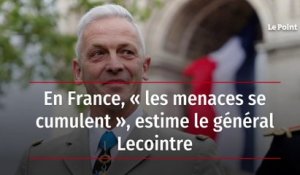 En France, « les menaces se cumulent », estime le général Lecointre