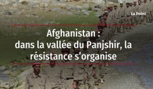 Afghanistan - dans la vallée du Panjshir, la résistance s’organise