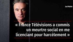 « France Télévisions a commis un meurtre social en me licenciant pour harcèlement »