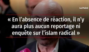 « En l’absence de réaction, il n’y aura plus aucun reportage ni enquête sur l’islam radical »
