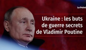 Ukraine : les buts de guerre secrets de Vladimir Poutine