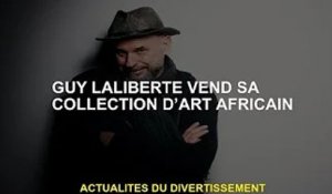 Guy Laliberté vend sa collection d'art africain