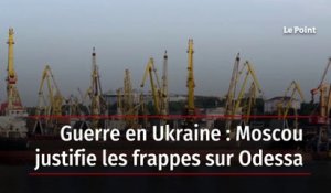 Guerre en Ukraine : Moscou justifie les frappes sur Odessa