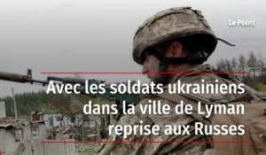 Avec les soldats ukrainiens dans la ville de Lyman reprise aux Russes