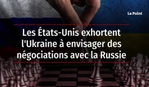 Les États-Unis exhortent l'Ukraine à envisager des négociations avec la Russie