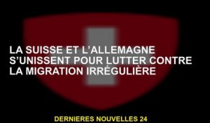 La Suisse et l'Allemagne s'unissent pour lutter contre la migration irrégulière