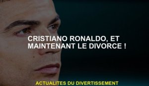 Cristiano Ronaldo, et maintenant divorce!