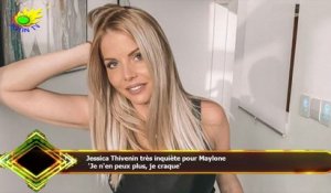 Jessica Thivenin très inquiète pour Maylone  'Je n'en peux plus, je craque'