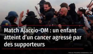 Match Ajaccio-OM : un enfant atteint d’un cancer agressé par des supporteurs