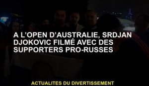 À l'Open d'Australie, Srdjan Djokovic a filmé avec des partisans pro-russes