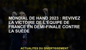 World Hand 2023: Revivez la victoire de l'équipe française en demi-finale contre la Suède