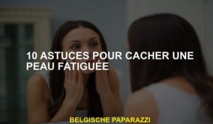 10 conseils pour cacher la peau fatiguée