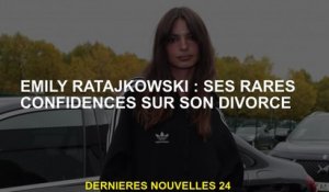 Emily Ratajkowski: Ses rares confidences sur son divorce