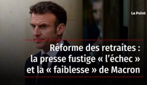 Réforme des retraites : la presse fustige « l’échec » et la « faiblesse » de Macron