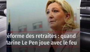Réforme des retraites : quand Marine Le Pen joue avec le feu