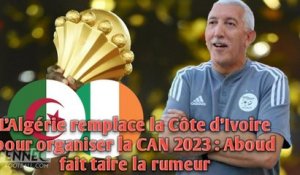 L’Algérie remplace la Côte d’Ivoire pour organiser la CAN 2023 : Aboud fait taire la rumeur.