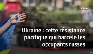 Ukraine : cette résistance pacifique qui harcèle les occupants russes
