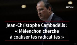 Jean-Christophe Cambadélis : « Mélenchon cherche à coaliser les radicalités »