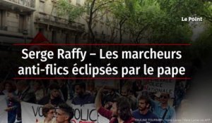 Serge Raffy – Les marcheurs anti-flics éclipsés par le pape