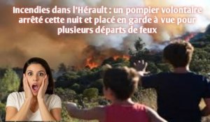 Incendies dans l'Hérault : un pompier volontaire arrêté cette nuit et placé en garde à vue