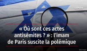 « Où sont ces actes antisémites ? » : l’imam de Paris suscite la polémique
