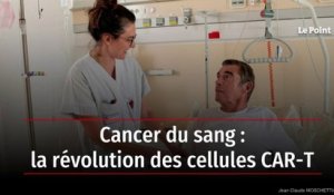 Cancer du sang : la révolution des cellules CAR-T