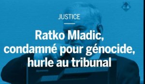 Ratko Mladic, condamné pour génocide, hurle au tribunal