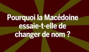 Pourquoi la Macédoine essaie-t-elle de changer de nom ?