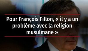 Pour François Fillon, « il y a un problème avec la religion musulmane »