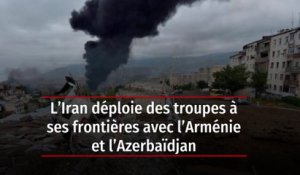 L'Iran déploie des troupes à ses frontières avec l'Arménie et l'Azerbaïdjan