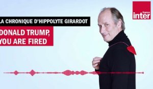 Donald Trump, you are fired - La chronique d'Hippolyte Girardot